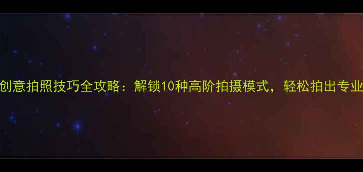 图片 苹果手机创意拍照技巧全攻略：解锁10种高阶拍摄模式，轻松拍出专业级大片！