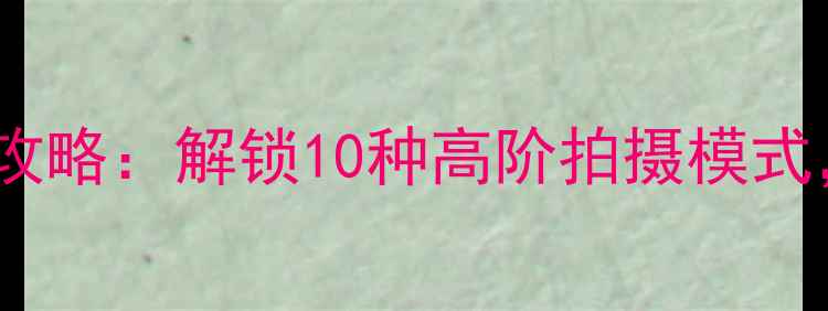 图片 苹果手机创意拍照技巧全攻略：解锁10种高阶拍摄模式，轻松拍出专业级大片！2