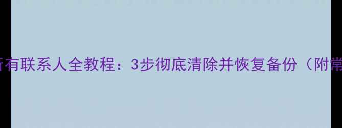 苹果手机删除所有联系人全教程3步彻底清除并恢复备份附常见问题解答