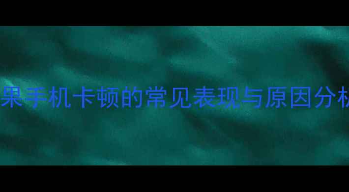 图片 苹果手机卡顿的常见表现与原因分析1