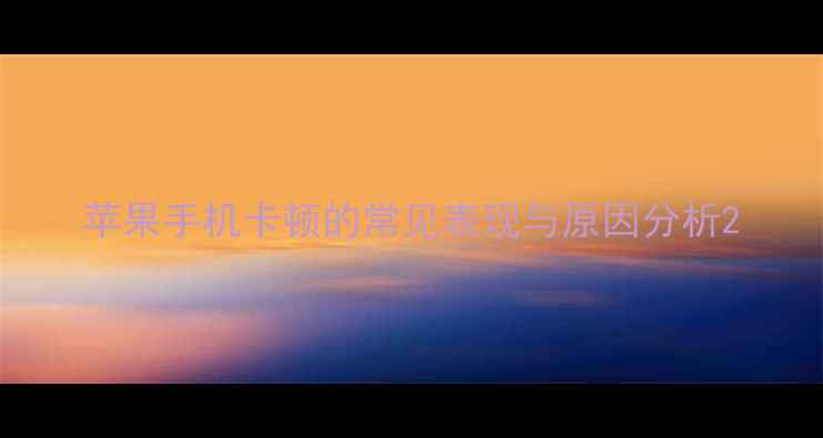 苹果手机卡顿的常见表现与原因分析