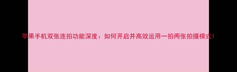 图片 苹果手机双张连拍功能深度：如何开启并高效运用一拍两张拍摄模式1