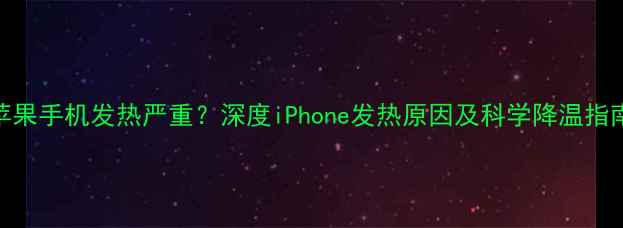 苹果手机发热严重深度iPhone发热原因及科学降温指南