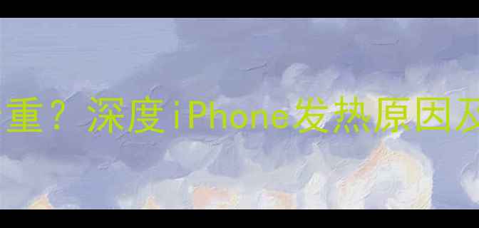 图片 苹果手机发热严重？深度iPhone发热原因及科学降温指南1