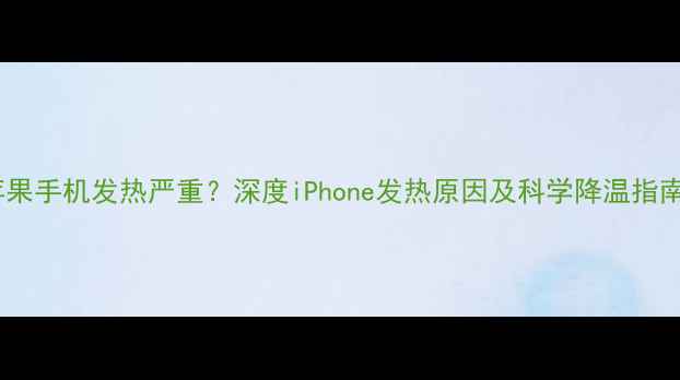 图片 苹果手机发热严重？深度iPhone发热原因及科学降温指南2