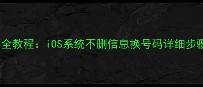 苹果手机号码更换全教程iOS系统不删信息换号码详细步骤附避坑指南