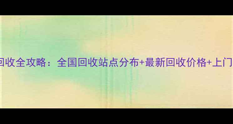 苹果手机回收全攻略全国回收站点分布最新回收价格上门服务指南