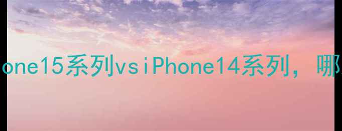 图片 苹果手机型号全对比：iPhone15系列vsiPhone14系列，哪款更值得买？附选购指南1