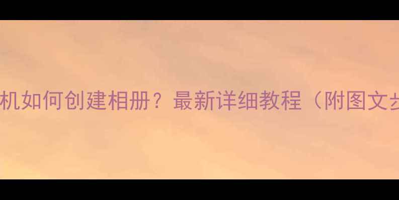 图片 苹果手机如何创建相册？最新详细教程（附图文步骤）1