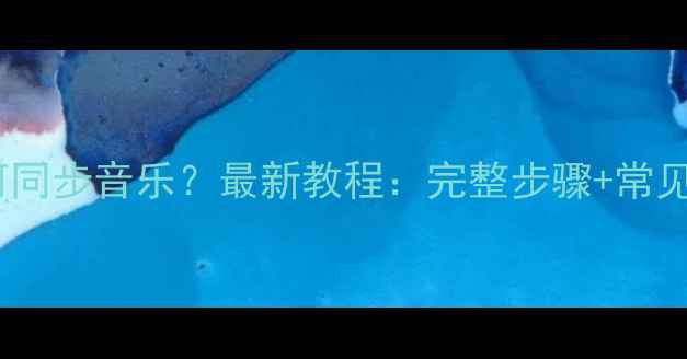 苹果手机如何同步音乐最新教程完整步骤常见问题全解决