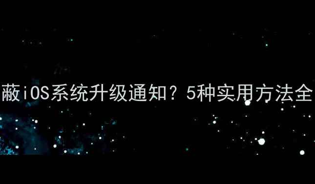 苹果手机如何屏蔽iOS系统升级通知5种实用方法全附操作指南