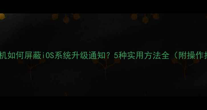 图片 苹果手机如何屏蔽iOS系统升级通知？5种实用方法全（附操作指南）1
