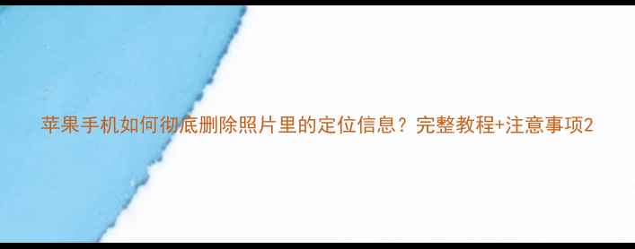 苹果手机如何彻底删除照片里的定位信息完整教程注意事项