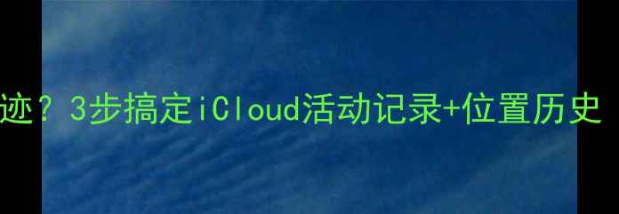 苹果手机如何查看足迹3步搞定iCloud活动记录位置历史附隐私设置指南