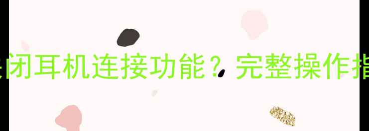 图片 苹果手机如何正确关闭耳机连接功能？完整操作指南与常见问题解答2