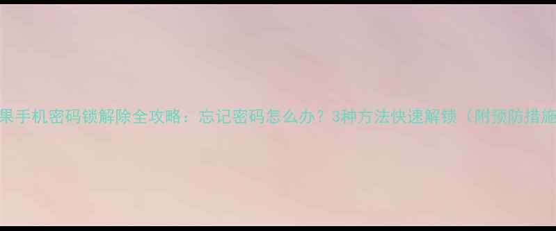 苹果手机密码锁解除全攻略忘记密码怎么办3种方法快速解锁附预防措施