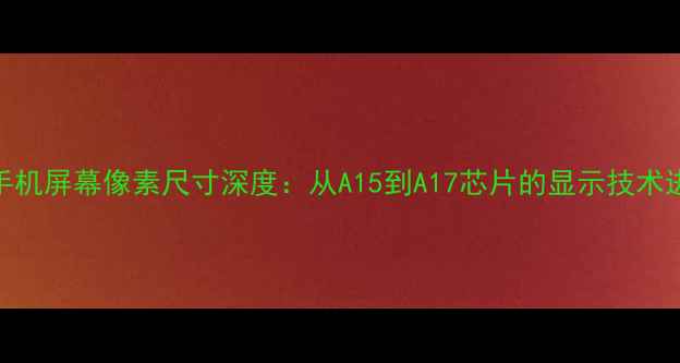 图片 苹果手机屏幕像素尺寸深度：从A15到A17芯片的显示技术进化史