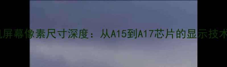 苹果手机屏幕像素尺寸深度从A15到A17芯片的显示技术进化史