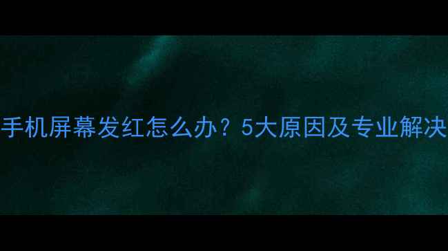 苹果手机屏幕发红怎么办5大原因及专业解决指南