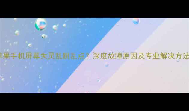 图片 苹果手机屏幕失灵乱跳乱点？深度故障原因及专业解决方法1
