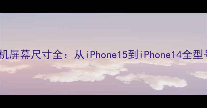 苹果手机屏幕尺寸全从iPhone15到iPhone14全型号对比