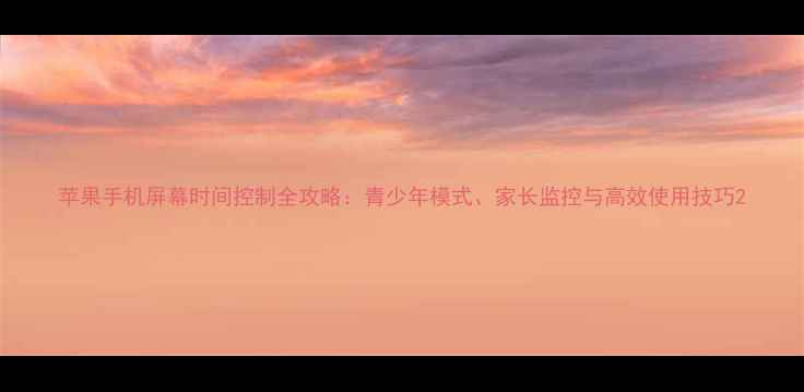 苹果手机屏幕时间控制全攻略青少年模式家长监控与高效使用技巧