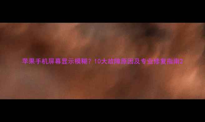 苹果手机屏幕显示模糊10大故障原因及专业修复指南