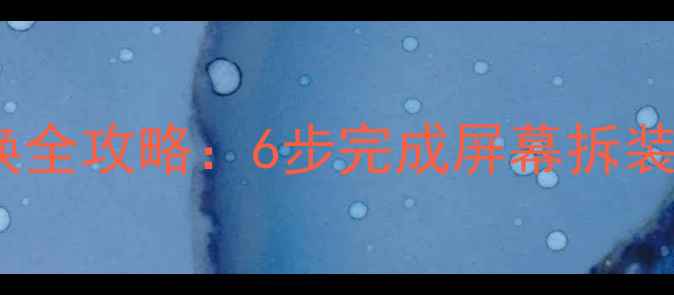 苹果手机屏幕更换全攻略6步完成屏幕拆装附工具清单