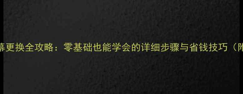 图片 苹果手机屏幕更换全攻略：零基础也能学会的详细步骤与省钱技巧（附工具清单）