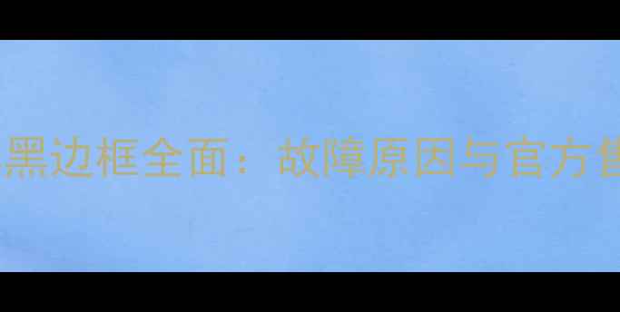 苹果手机屏幕黑边框全面故障原因与官方售后维修指南