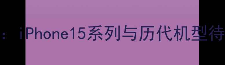 苹果手机待机时长实测iPhone15系列与历代机型待机表现对比及省电技巧