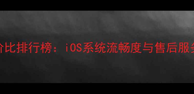 图片 苹果手机性价比排行榜：iOS系统流畅度与售后服务的双重优势