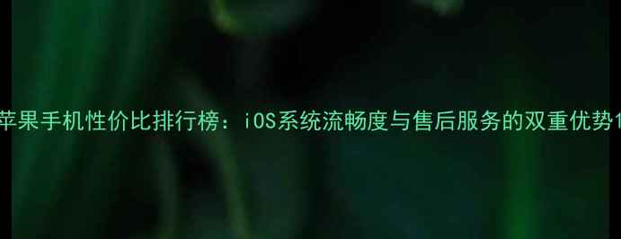 苹果手机性价比排行榜iOS系统流畅度与售后服务的双重优势