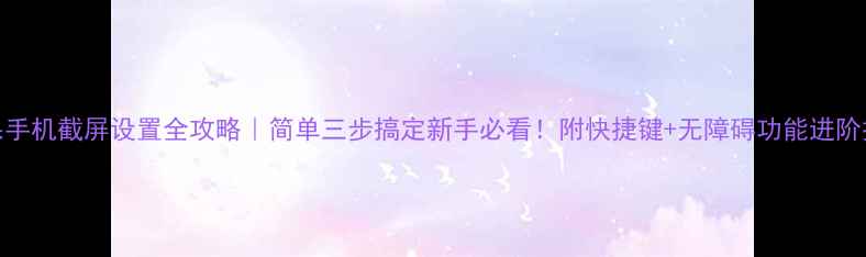 苹果手机截屏设置全攻略简单三步搞定新手必看附快捷键无障碍功能进阶技巧