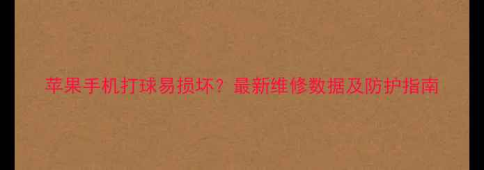 图片 苹果手机打球易损坏？最新维修数据及防护指南