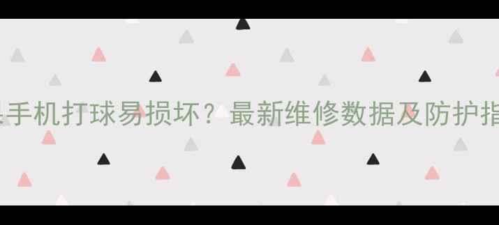苹果手机打球易损坏最新维修数据及防护指南