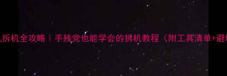 苹果手机拆机全攻略手残党也能学会的拆机教程附工具清单避坑指南