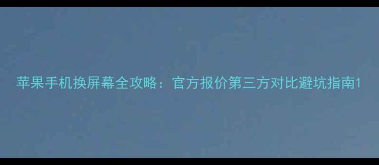 苹果手机换屏幕全攻略官方报价第三方对比避坑指南