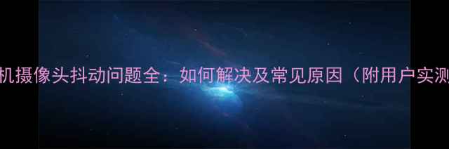 图片 苹果手机摄像头抖动问题全：如何解决及常见原因（附用户实测反馈）