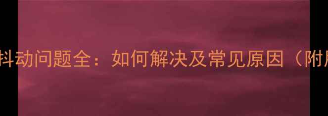 苹果手机摄像头抖动问题全如何解决及常见原因附用户实测反馈