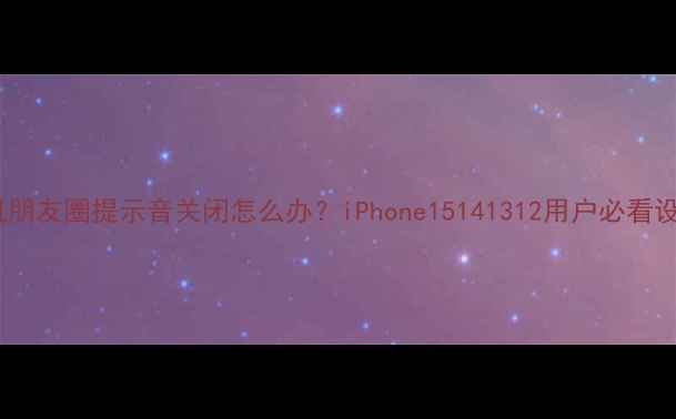 苹果手机朋友圈提示音关闭怎么办iPhone15141312用户必看设置指南