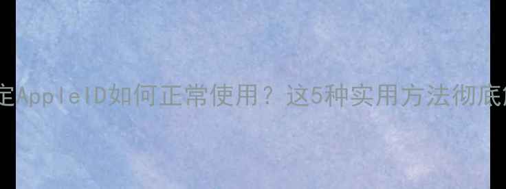 苹果手机未绑定AppleID如何正常使用这5种实用方法彻底解决你的困扰