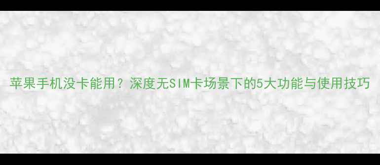 苹果手机没卡能用深度无SIM卡场景下的5大功能与使用技巧