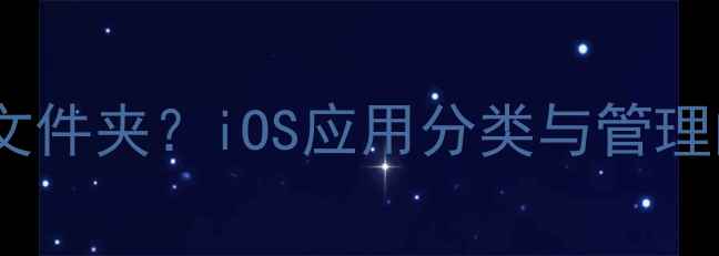 苹果手机没有文件夹iOS应用分类与管理的5大进阶技巧