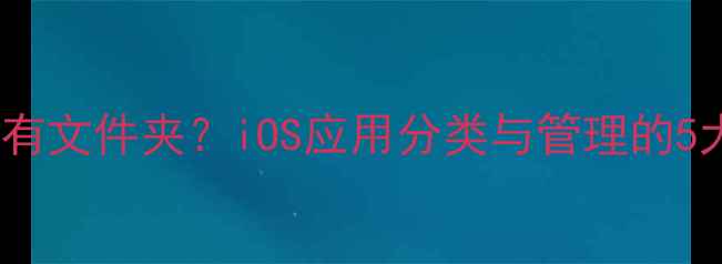 图片 苹果手机没有文件夹？iOS应用分类与管理的5大进阶技巧1