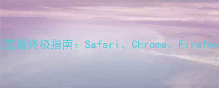 苹果手机浏览器终极指南SafariChromeFirefox如何选