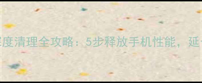 苹果手机深度清理全攻略5步释放手机性能延长使用寿命