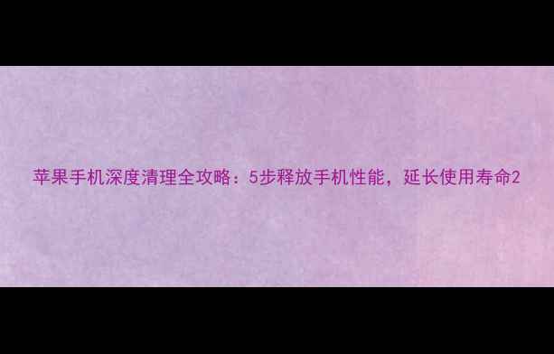 图片 苹果手机深度清理全攻略：5步释放手机性能，延长使用寿命2