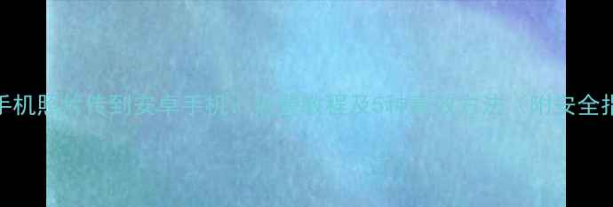 图片 苹果手机照片传到安卓手机：免费教程及5种高效方法（附安全指南）