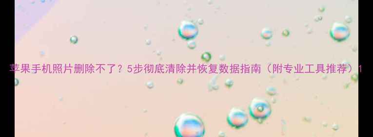 图片 苹果手机照片删除不了？5步彻底清除并恢复数据指南（附专业工具推荐）1